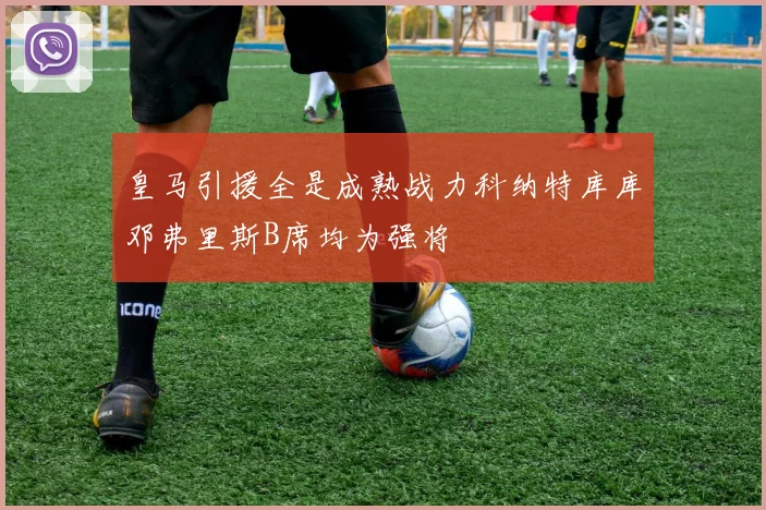 皇马引援全是成熟战力科纳特库库邓弗里斯B席均为强将
