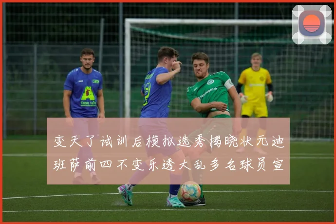 变天了试训后模拟选秀揭晓状元迪班萨前四不变乐透大乱多名球员宣布退选