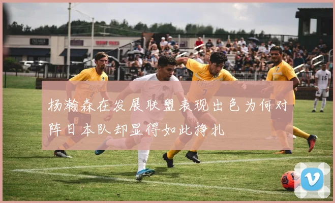 杨瀚森在发展联盟表现出色为何对阵日本队却显得如此挣扎