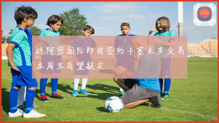 迈阿密国际即将签约卡塞米罗交易本周末有望敲定