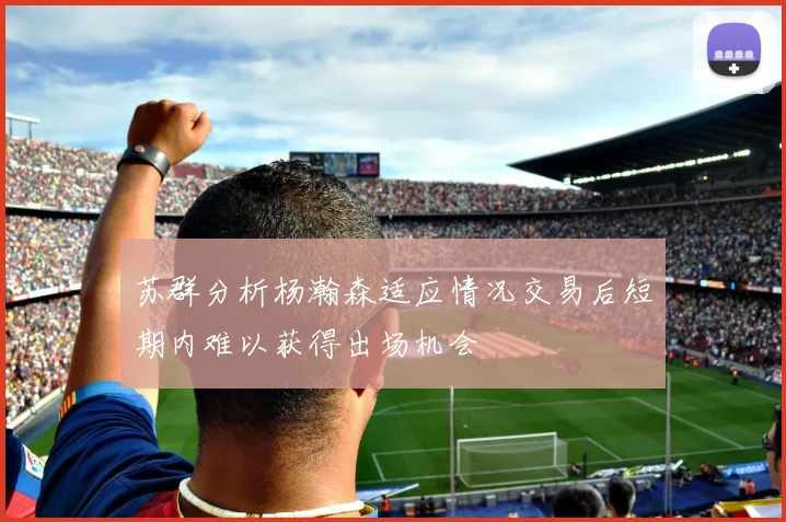 苏群分析杨瀚森适应情况交易后短期内难以获得出场机会