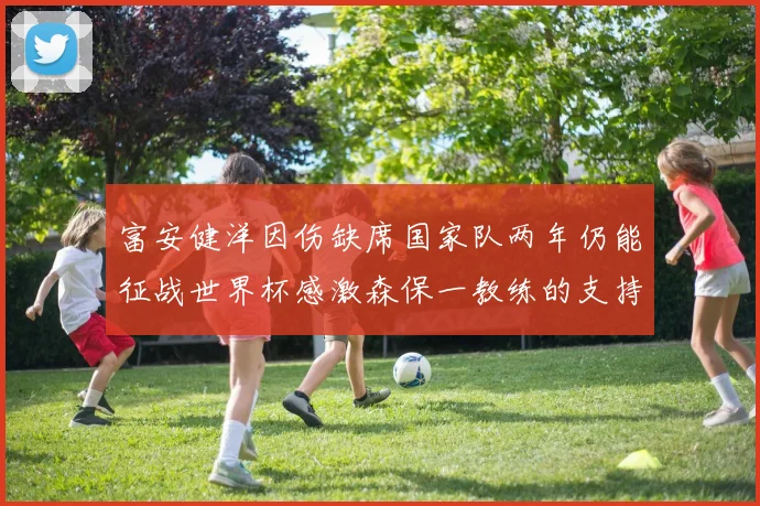 富安健洋因伤缺席国家队两年仍能征战世界杯感激森保一教练的支持与信任