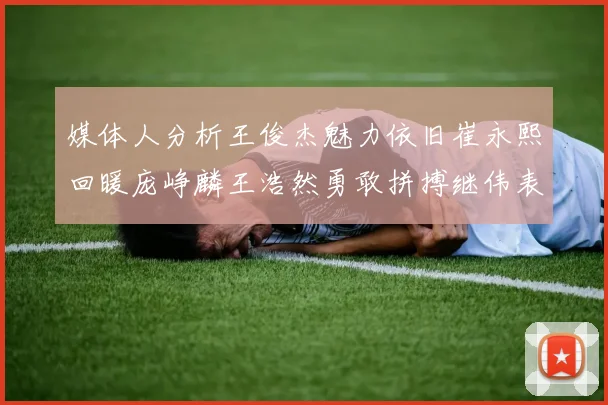媒体人分析王俊杰魅力依旧崔永熙回暖庞峥麟王浩然勇敢拼搏继伟表现稳定
