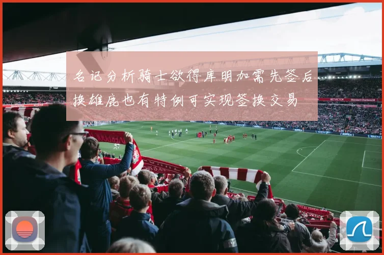名记分析骑士欲得库明加需先签后换雄鹿也有特例可实现签换交易