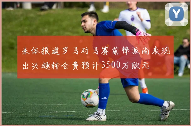 米体报道罗马对马赛前锋派尚表现出兴趣转会费预计3500万欧元