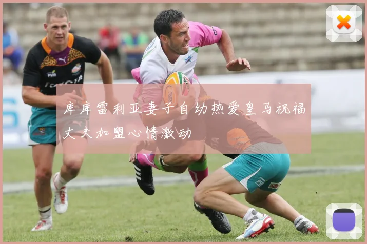 库库雷利亚妻子自幼热爱皇马祝福丈夫加盟心情激动