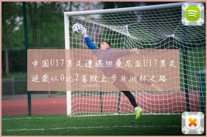 中国U17男足遭遇坦桑尼亚U17男足逆袭以0比2落败止步非洲杯之路