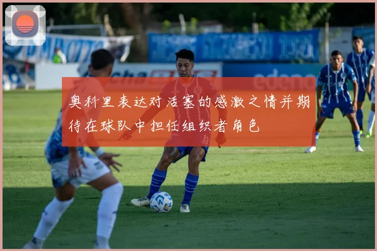 奥科里表达对活塞的感激之情并期待在球队中担任组织者角色