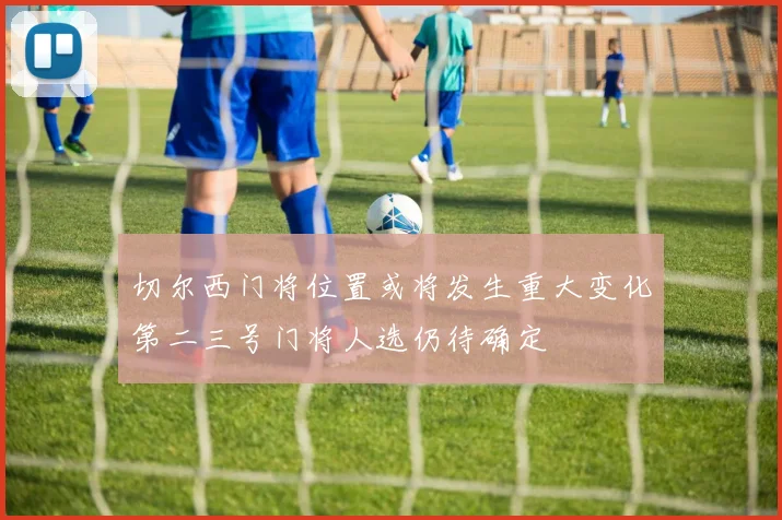 切尔西门将位置或将发生重大变化第二三号门将人选仍待确定