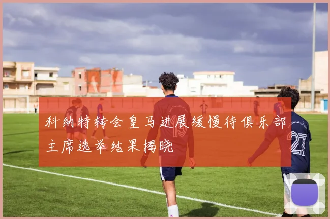 科纳特转会皇马进展缓慢待俱乐部主席选举结果揭晓