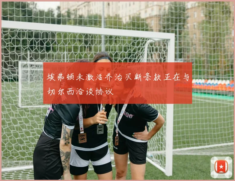埃弗顿未激活乔治买断条款正在与切尔西洽谈协议