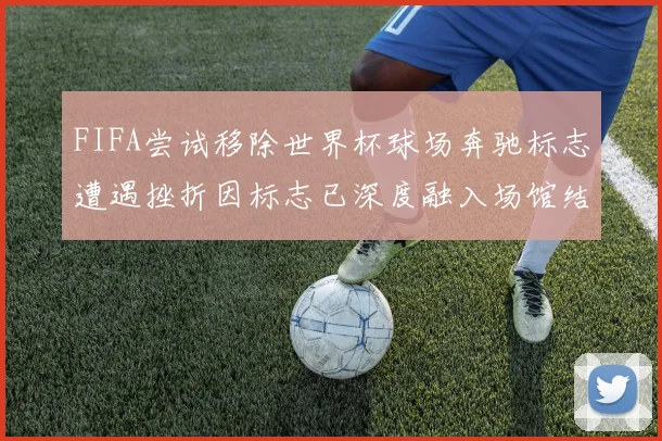 FIFA尝试移除世界杯球场奔驰标志遭遇挫折因标志已深度融入场馆结构